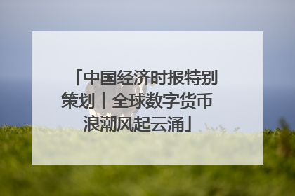 中国经济时报特别策划丨全球数字货币浪潮风起云涌