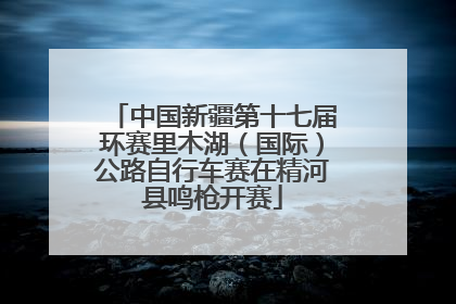 中国新疆第十七届环赛里木湖（国际）公路自行车赛在精河县鸣枪开赛
