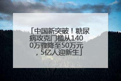 中国新突破！糖尿病攻克门槛从1400万骤降至50万元，5亿人迎新生