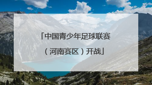 中国青少年足球联赛（河南赛区）开战