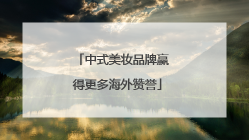 中式美妆品牌赢得更多海外赞誉