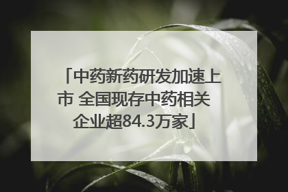 中药新药研发加速上市 全国现存中药相关企业超84.3万家