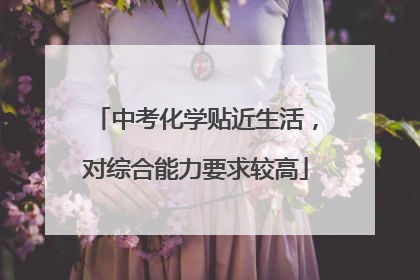 中考化学贴近生活，对综合能力要求较高