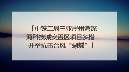 中铁二局三亚崖州湾深海科技城安置区项目多措并举抗击台风“蝴蝶”
