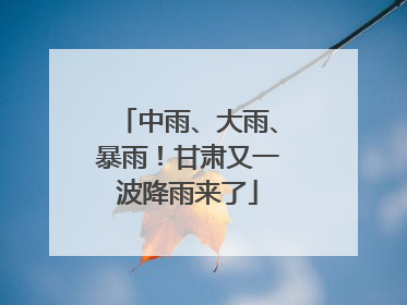 中雨、大雨、暴雨！甘肃又一波降雨来了