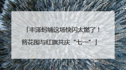 丰泽蟳埔这场快闪太燃了！簪花围与红旗共庆“七一”