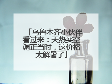 乌鲁木齐小伙伴看过来：天热买空调正当时，这价格太解暑了