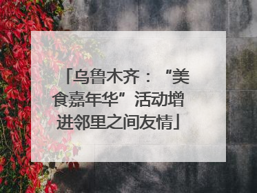 乌鲁木齐：“美食嘉年华”活动增进邻里之间友情