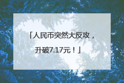 人民币突然大反攻，升破7.17元！