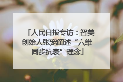 人民日报专访：智美创始人张宠阐述“六维同步抗衰”理念