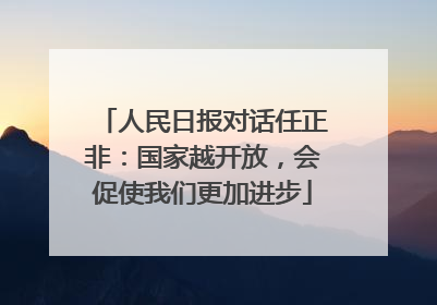 人民日报对话任正非：国家越开放，会促使我们更加进步