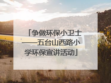 争做环保小卫士——五台山西路小学环保宣讲活动