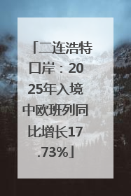 二连浩特口岸：2025年入境中欧班列同比增长17.73%