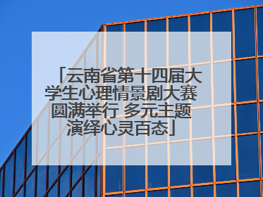 云南省第十四届大学生心理情景剧大赛圆满举行 多元主题演绎心灵百态
