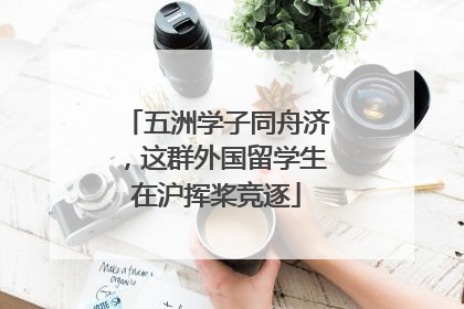 五洲学子同舟济，这群外国留学生在沪挥桨竞逐
