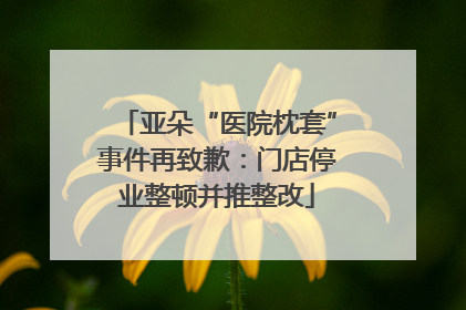 亚朵“医院枕套”事件再致歉：门店停业整顿并推整改