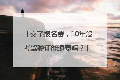 交了报名费，10年没考驾驶证能退费吗？