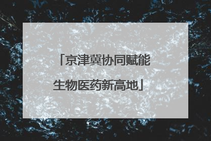 京津冀协同赋能生物医药新高地