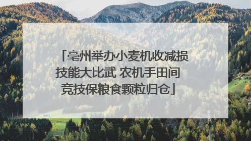 亳州举办小麦机收减损技能大比武 农机手田间竞技保粮食颗粒归仓