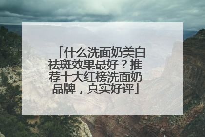 什么洗面奶美白祛斑效果最好？推荐十大红榜洗面奶品牌，真实好评