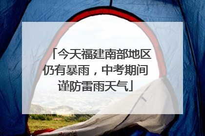 今天福建南部地区仍有暴雨，中考期间谨防雷雨天气
