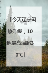 今天辽宁闷热升级，10地最高温超30℃
