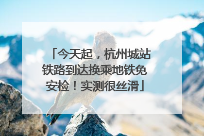 今天起，杭州城站铁路到达换乘地铁免安检！实测很丝滑