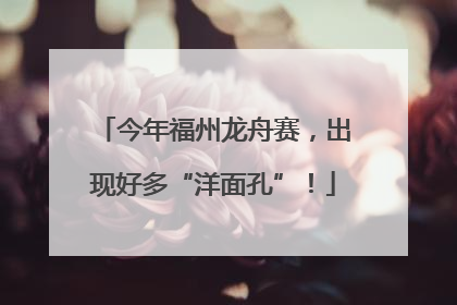 今年福州龙舟赛，出现好多“洋面孔”！