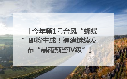 今年第1号台风“蝴蝶”即将生成！福建继续发布“暴雨预警Ⅳ级”