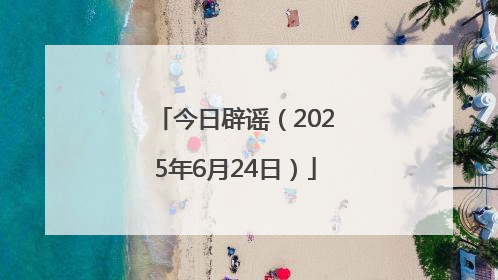 今日辟谣（2025年6月24日）