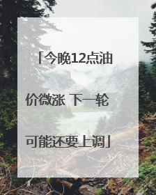 今晚12点油价微涨 下一轮可能还要上调