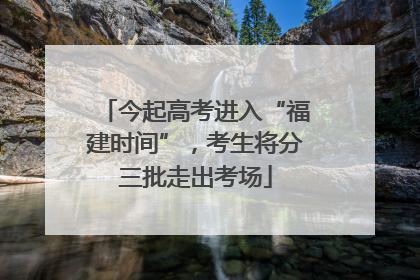 今起高考进入“福建时间”，考生将分三批走出考场