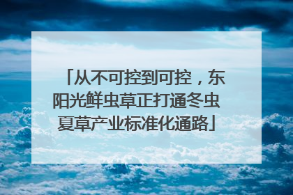 从不可控到可控，东阳光鲜虫草正打通冬虫夏草产业标准化通路