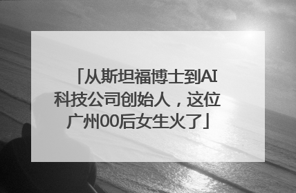 从斯坦福博士到AI科技公司创始人，这位广州00后女生火了