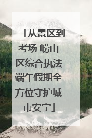 从景区到考场 崂山区综合执法端午假期全方位守护城市安宁