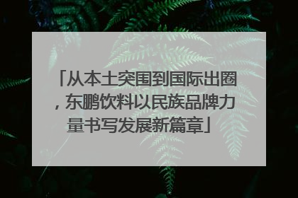 从本土突围到国际出圈，东鹏饮料以民族品牌力量书写发展新篇章