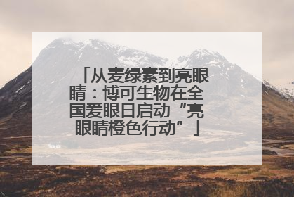从麦绿素到亮眼睛：博可生物在全国爱眼日启动“亮眼睛橙色行动”