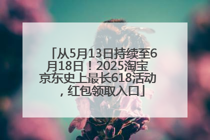 从5月13日持续至6月18日！2025淘宝京东史上最长618活动，红包领取入口