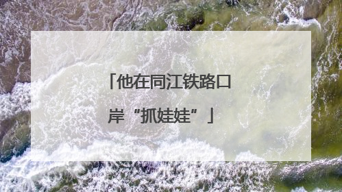 他在同江铁路口岸“抓娃娃”