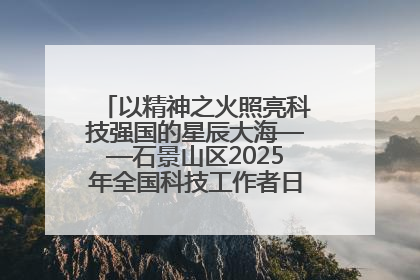 以精神之火照亮科技强国的星辰大海——石景山区2025年全国科技工作者日主场活动启幕