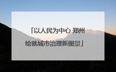 以人民为中心 郑州绘就城市治理新图景