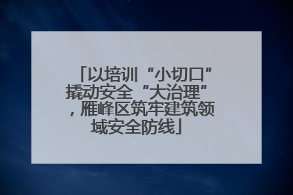 以培训“小切口”撬动安全“大治理”，雁峰区筑牢建筑领域安全防线