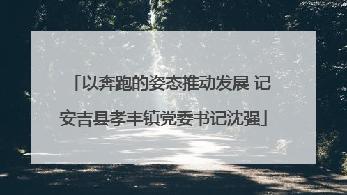 以奔跑的姿态推动发展 记安吉县孝丰镇党委书记沈强