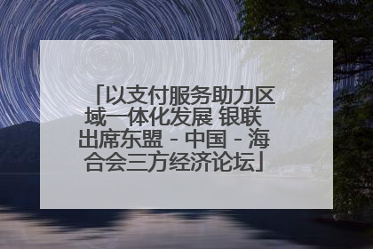 以支付服务助力区域一体化发展 银联出席东盟－中国－海合会三方经济论坛