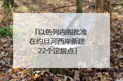 以色列内阁批准在约旦河西岸新建22个定居点