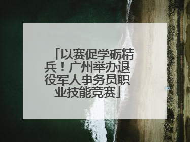 以赛促学砺精兵！广州举办退役军人事务员职业技能竞赛