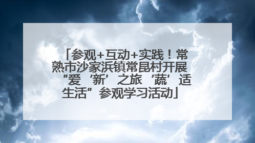 参观+互动+实践！常熟市沙家浜镇常昆村开展“爱‘新’之旅‘蔬’适生活”参观学习活动