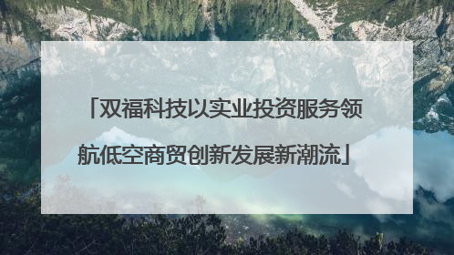 双福科技以实业投资服务领航低空商贸创新发展新潮流