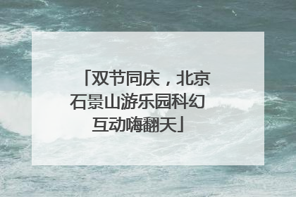 双节同庆，北京石景山游乐园科幻互动嗨翻天