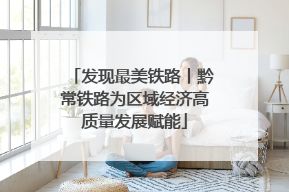发现最美铁路丨黔常铁路为区域经济高质量发展赋能
